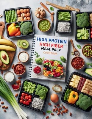 High Protein High Fiber Meal Prep Cookbook: Comprehensive Meal Prep Solutions for High Protein and High Fiber Diets That Fit Your Busy Schedule