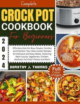 Complete Crockpot Cookbook for Beginners 2024: Effortless Eats for Busy People, Families and Starters: Your Slow Cooker Recipes for Delicious and Easy