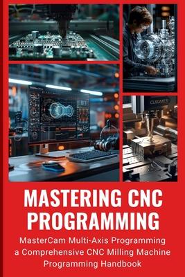 Mastering CNC Programming: MasterCam Multi-Axis Programming a Comprehensive CNC Milling Machine Programming Handbook