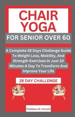 Chair Yoga for Senior Over 6o: A Complete 28 Days Challenge Guide To Weight Loss, Mobility, And Strength Exercises In Just 10 Minutes A Day To Transf