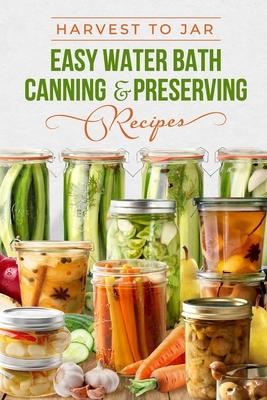 Harvest to Jar: Easy Water Bath Canning & Preserving Recipes