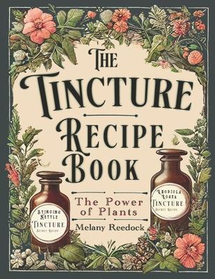 Tincture Recipe Book: A Complete Guide to Crafting Natural Herbal Remedies for Beginners w/ Popular Herbs, and Experts w/ Mixed Herb Extract