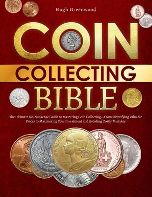 The Coin Collecting Bible: The Ultimate No-Nonsense Guide to Mastering Coin Collecting-From Identifying Valuable Pieces to Maximizing Your Invest