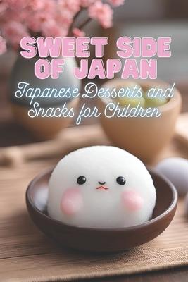 Sweet Side of Japan: Japanese Desserts and Snacks for Children Kid-Friendly Cookbook with 90 Delicious Sweet Treat Recipes for Curious Youn