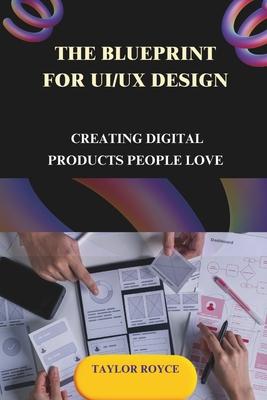 The Blueprint for UI/UX Design: Creating Digital Products People Love