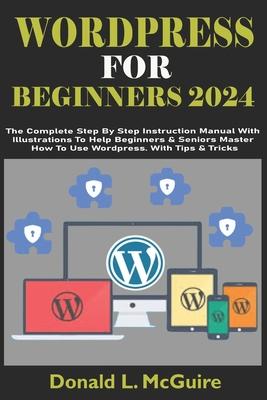 Wordpress for Beginners 2024: The Complete Step By Step Instruction Manual With Illustrations To Help Beginners & Seniors Master How To Use Wordpres