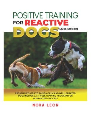 Positive Training for Reactive Dogs (2025 Edition): Proven Methods to Raise a Calm and Well-Behaved Dog: Includes a 3-Week Training Program for Guaran