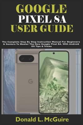 Google Pixel 8a User Guide: The Complete Step By Step Instruction Manual For Beginners & Seniors To Master The New Google Pixel 8A. With Android O