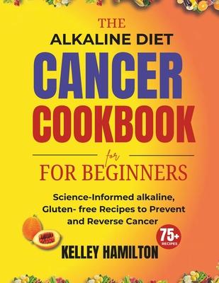 The Alkaline Diet Cancer Cookbook for beginners: Science-Informed alkaline, Gluten- free Recipes to Prevent and Reverse Cancer