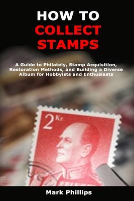 How to Collect Stamps: A Guide to Philately, Stamp Acquisition, Restoration Methods, and Building a Diverse Album for Hobbyists and Enthusias