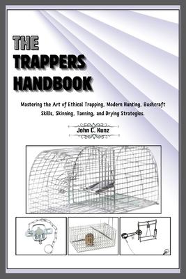 The Trappers Handbook: Mastering the Art of Ethical Trapping, Modern Hunting, Bushcraft Skills, Skinning, Tanning, and Drying Strategies.