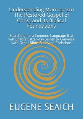 Understanding Mormonism The Restored Gospel of Christ and its Biblical Foundations: Searching for a Common Language that will Enable Latter-day Saints