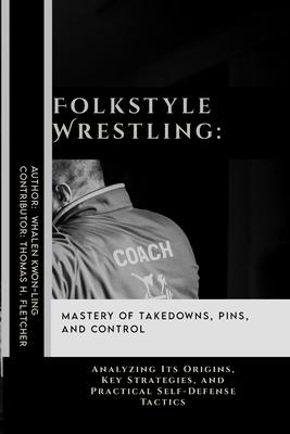 Folkstyle Wrestling: Mastery of Takedowns, Pins, and Control: Analyzing Its Origins, Key Strategies, and Practical Self-Defense Tactics