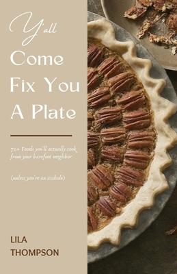 Y'all Come Fix You a Plate Cookbook: 70+ Foods you'll actually cook from your barefoot neighbor (unless you're an asshole)