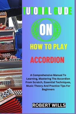 Tutorial Guide on How to Play Accordion: A Comprehensive Manual To Learning, Mastering The Accordion From Scratch, Essential Techniques, Music Theory