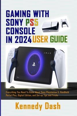 Gaming with Sony Ps5 Console in 2024 User Guide: Everything You Need To Know About Sony PlayStation 5, Handheld Portal Play, Digital Edition, and Set-