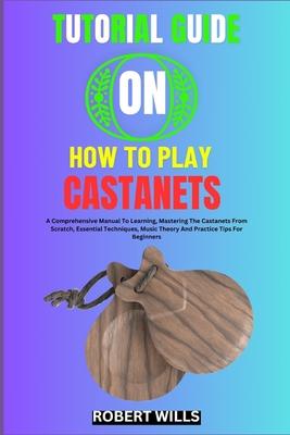 Tutorial Guide on How to Play Castanets: A Comprehensive Manual To Learning, Mastering The Castanets From Scratch, Essential Techniques, Music Theory