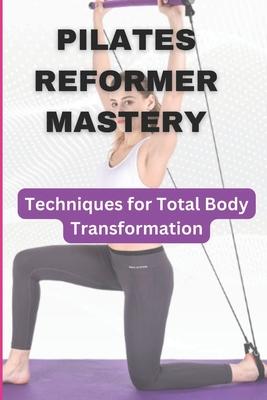 Pilates Reformer Mastery: Techniques for Total Body Transformation