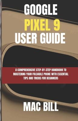 Google Pixel 9 User Guide: A Comprehensive Step-by-Step Handbook to Mastering Your Smart Phone with Essential Tips and Tricks for Beginners