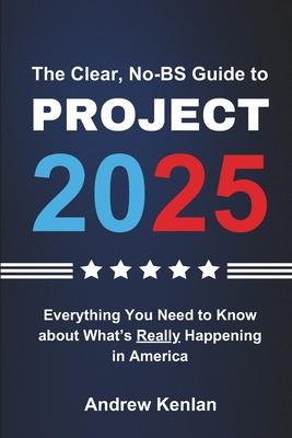 The Clear, No-BS Guide to Project 2025: Everything You Need to Know About What's Really Happening in America