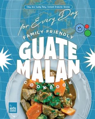 Family-Friendly Guatemalan Cookbook: Easy and Surely Tasty Central American Recipes for Every Day