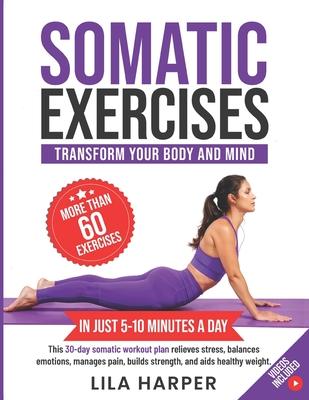 Somatic Exercises to Transform Your Body and Mind: In 5-10 Minutes a Day, This 30-Day Somatic Workout Plan Relieves Stress, Balances Emotions, Manages