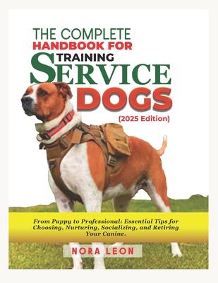 The Complete Handbook for Training Service Dogs (2025 Edition): From Puppy to Professional: Essential Tips for Choosing, Nurturing, Socializing, and R