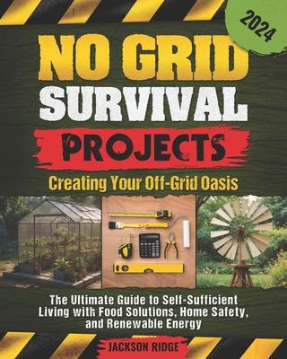 No Grid Survival Projects, Creating Your Off-Grid Oasis: The Ultimate Guide to Self-Sufficient Living with Food Solutions, Home Safety, and Renewable