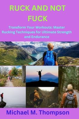 Ruck and Not Fuck: Transform Your Workouts: Master Rucking Techniques for Ultimate Strength and Endurance