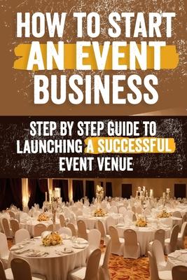 How to Start an Event Venue Business: Comprehensive Guide to Planning, Designing, and Managing Successful Event Spaces for Weddings, Corporate Events,