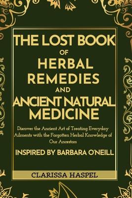 The Lost Book of Herbal Remedies and Ancient Natural Medicine: Discover the Ancient Art of Treating Everyday Ailments with the Forgotten Herbal Knowle