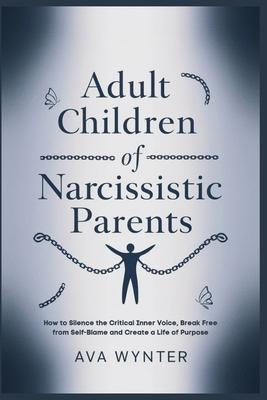 Adult Children of Narcissistic Parents: How to Silence the Critical Inner Voice, Break Free from Self-Blame and Create a Life of Purpose