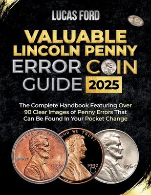 Valuable Lincoln Penny Error Coin Guide: The Complete Handbook Featuring Over 90 Clear Images of Penny Errors That Can Be Found In Your Pocket Change