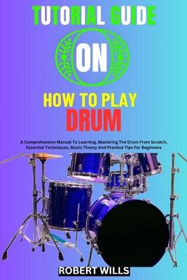 Tutorial Guide on How to Play Drum: A Comprehensive Manual To Learning, Mastering The Drum From Scratch, Essential Techniques, Music Theory And Practi Subscription
