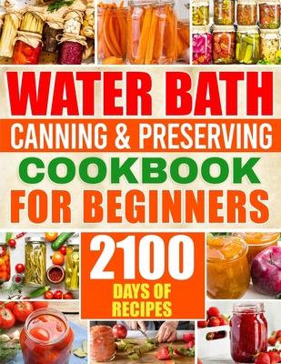 Water Bath Canning & Preserving Cookbook for Beginners: 2100 Days of Quick & Easy Homemade Recipes A Step-by-Step Guide to Healthy and High-Quality Fo