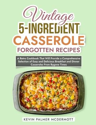 Vintage 5-Ingredient Casserole Forgotten Recipes: A Retro Cookbook That Will Provide a Comprehensive Selection of Easy and Delicious Breakfast and Din