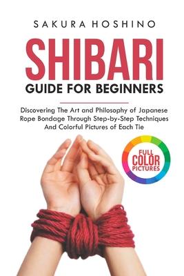 Shibari guide for Beginners: Discovering the Art and Philosophy of Japanese Rope Bondage through Step-by-Step Techniques and Colorful Pictures of E