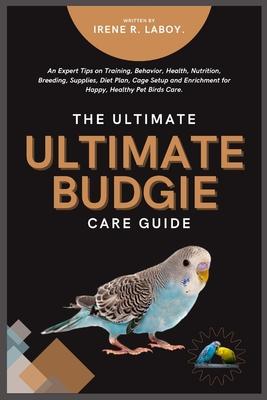 The Ultimate Budgie Care Guide: An Expert Tips on Training, Behavior, Health, Nutrition, Breeding, Supplies, Diet Plan, Cage Setup and Enrichment for