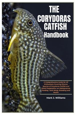 The Corydoras Catfish Handbook: A Comprehensive Guide for All Enthusiasts Covering Diverse Species of Corydoras Catfish and Detail Explanation On Main