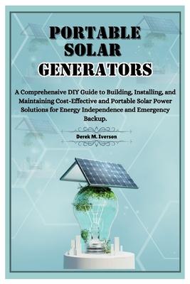 Portable Solar Generators: A Comprehensive DIY Guide to Building, Installing, and Maintaining Cost-Effective and Portable Solar Power Solutions f