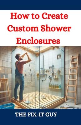 How to Create Custom Shower Enclosures: A DIY Guide to Designing, Building, and Installing Frameless Glass Shower Doors, Tiled Walls, and Waterproof S