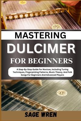 Mastering Dulcimer for Beginners: A Step-By-Step Guide For Novices, Including Tuning Techniques, Fingerpicking Patterns, Music Theory, And Folk Songs