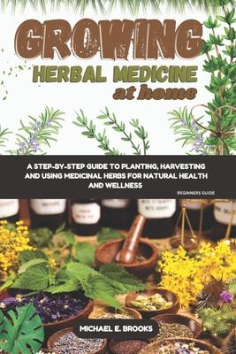 Growing Herbal Medicine At Home For Beginners: A Step-By-Step Guide To Planting, Harvesting And Using Medicinal Herbs For Natural Health And Wellness