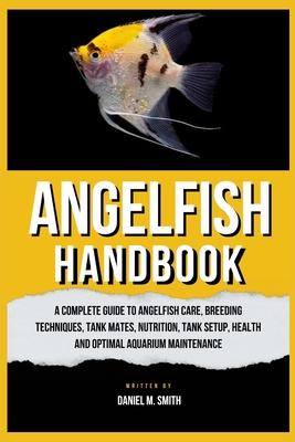 Angelfish Handbook: A Complete Guide to Angelfish Care, Breeding Techniques, Tank Mates, Nutrition, Tank Setup, Health and Optimal Aquariu