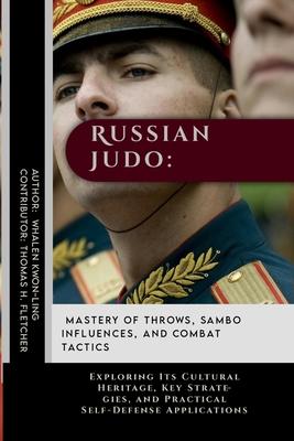 Russian Judo: Mastery of Throws, Sambo Influences, and Combat Tactics: Exploring Its Cultural Heritage, Key Strategies, and Practica