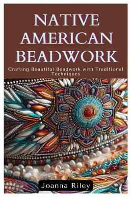 Native American Beadwork: Crafting Beautiful Beadwork with Traditional Techniques