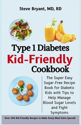 Type 1 Diabetes Kid-Friendly Cookbook: The Super Easy Sugar-Free Recipe Book for Diabetic Kids with Tips to Help Manage Blood Sugar Levels and Fight S