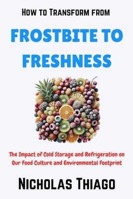 How to Transform from Frostbite to Freshness: The Impact of Cold Storage and Refrigeration on Our Food Culture and Environmental Footprint