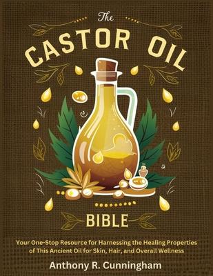 The Castor Oil Bible: Your One-Stop Resource for Harnessing the Healing Properties of This Ancient Oil for Skin, Hair, and Overall Wellness