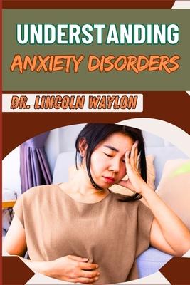 Understanding Anxiety Disorders: Comprehensive Guide To Identifying Symptoms, Effective Treatments, Coping Strategies, And Professional Help For Manag